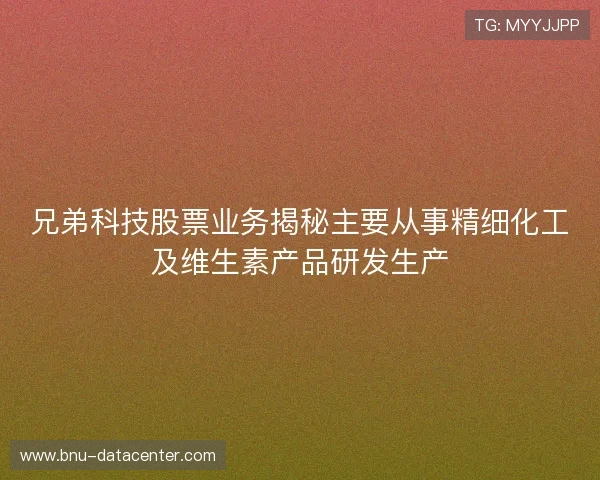 兄弟科技股票业务揭秘主要从事精细化工及维生素产品研发生产